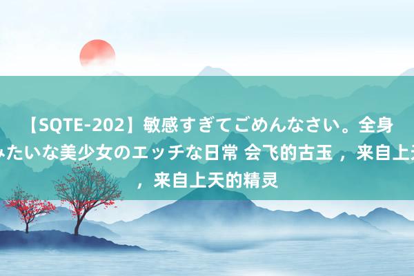 【SQTE-202】敏感すぎてごめんなさい。全身性感帯みたいな美少女のエッチな日常 会飞的古玉 ，来自上天的精灵