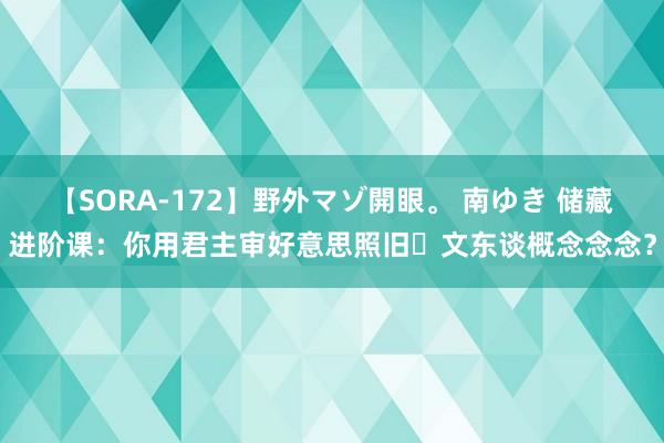 【SORA-172】野外マゾ開眼。 南ゆき 储藏进阶课：你用君主审好意思照旧​文东谈概念念念？