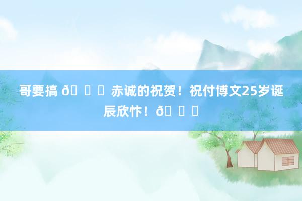 哥要搞 ?赤诚的祝贺！祝付博文25岁诞辰欣忭！?