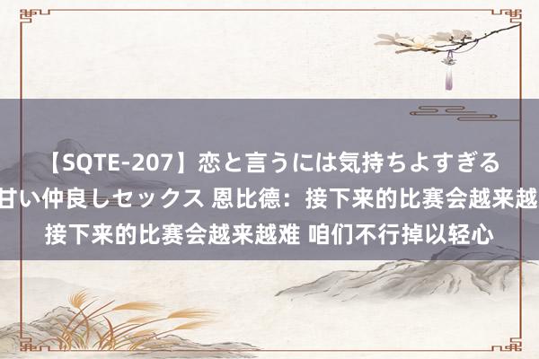 【SQTE-207】恋と言うには気持ちよすぎる。清らかな美少女と甘い仲良しセックス 恩比德：接下来的比赛会越来越难 咱们不行掉以轻心