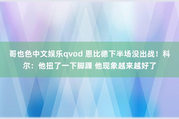 哥也色中文娱乐qvod 恩比德下半场没出战！科尔：他扭了一下脚踝 他现象越来越好了