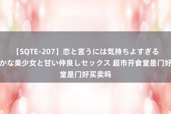 【SQTE-207】恋と言うには気持ちよすぎる。清らかな美少女と甘い仲良しセックス 超市开食堂是门好买卖吗