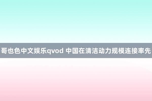 哥也色中文娱乐qvod 中国在清洁动力规模连接率先