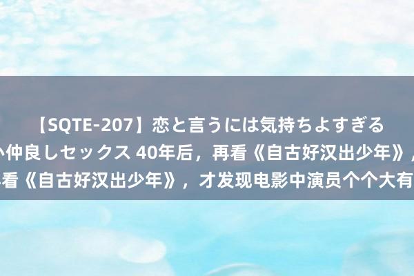 【SQTE-207】恋と言うには気持ちよすぎる。清らかな美少女と甘い仲良しセックス 40年后，再看《自古好汉出少年》，才发现电影中演员个个大有来头