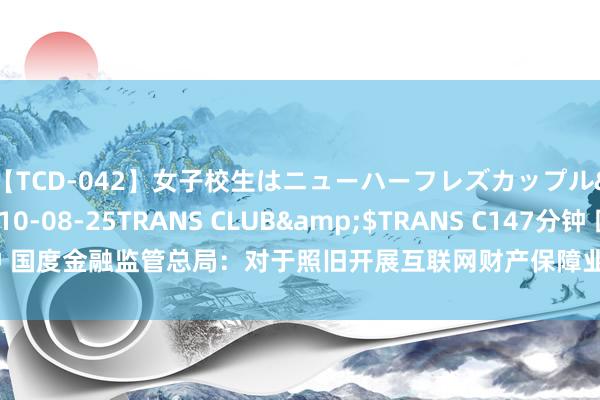 【TCD-042】女子校生はニューハーフレズカップル</a>2010-08-25TRANS CLUB&$TRANS C147分钟 国度金融监管总局：对于照旧开展互联网财产保障业务的财产保障公司给以过渡期