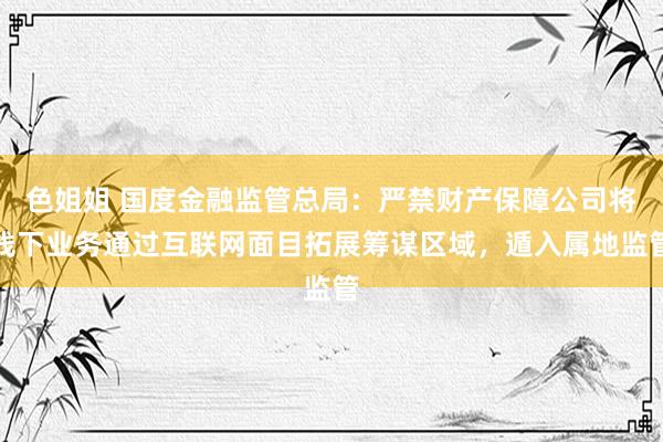 色姐姐 国度金融监管总局：严禁财产保障公司将线下业务通过互联网面目拓展筹谋区域，遁入属地监管