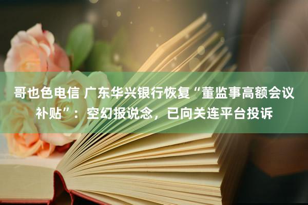 哥也色电信 广东华兴银行恢复“董监事高额会议补贴”：空幻报说念，已向关连平台投诉