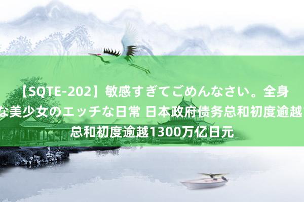 【SQTE-202】敏感すぎてごめんなさい。全身性感帯みたいな美少女のエッチな日常 日本政府债务总和初度逾越1300万亿日元