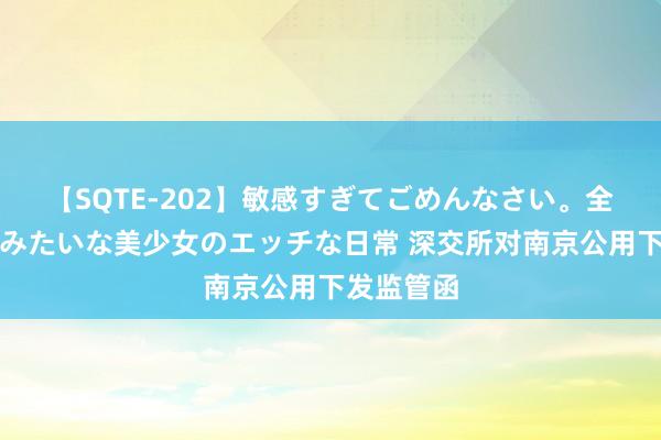 【SQTE-202】敏感すぎてごめんなさい。全身性感帯みたいな美少女のエッチな日常 深交所对南京公用下发监管函