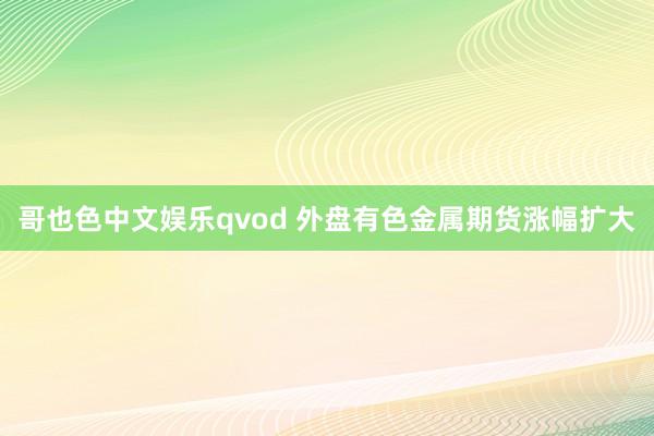 哥也色中文娱乐qvod 外盘有色金属期货涨幅扩大