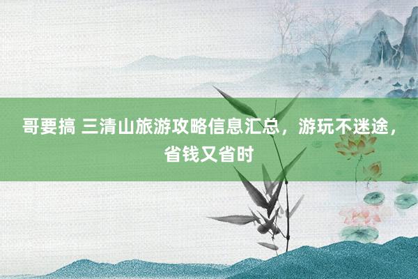 哥要搞 三清山旅游攻略信息汇总，游玩不迷途，省钱又省时