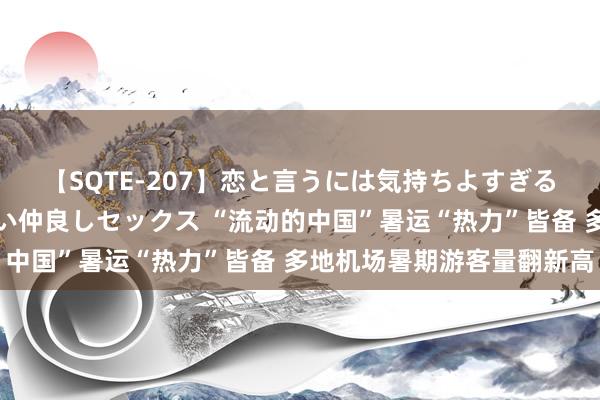 【SQTE-207】恋と言うには気持ちよすぎる。清らかな美少女と甘い仲良しセックス “流动的中国”暑运“热力”皆备 多地机场暑期游客量翻新高