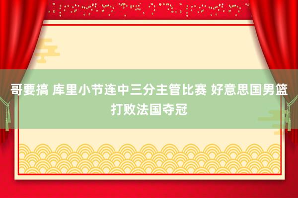 哥要搞 库里小节连中三分主管比赛 好意思国男篮打败法国夺冠