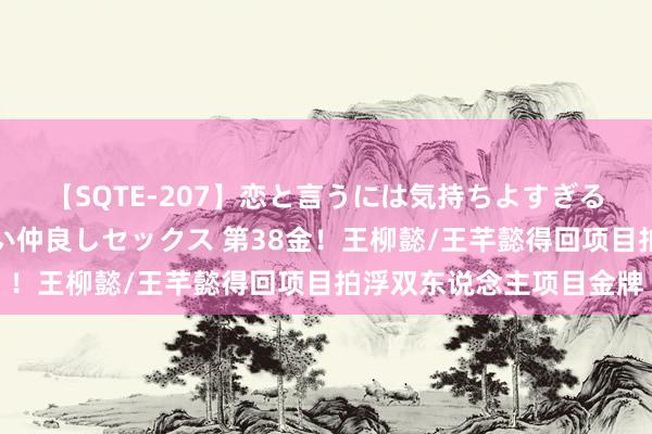 【SQTE-207】恋と言うには気持ちよすぎる。清らかな美少女と甘い仲良しセックス 第38金！王柳懿/王芊懿得回项目拍浮双东说念主项目金牌