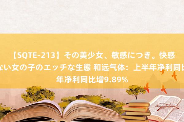 【SQTE-213】その美少女、敏感につき。快感が止まらない女の子のエッチな生態 和远气体：上半年净利同比增9.89%