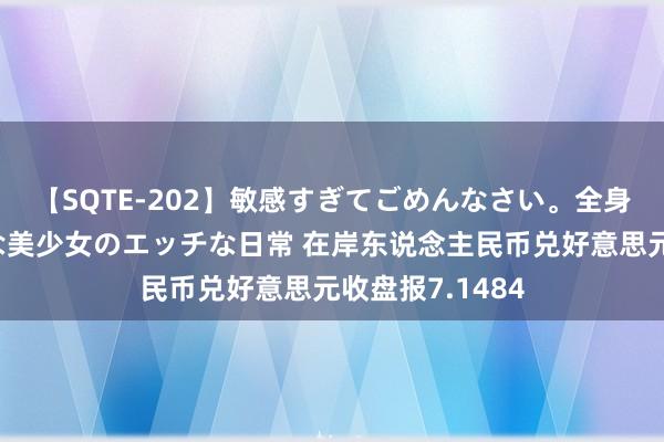 【SQTE-202】敏感すぎてごめんなさい。全身性感帯みたいな美少女のエッチな日常 在岸东说念主民币兑好意思元收盘报7.1484