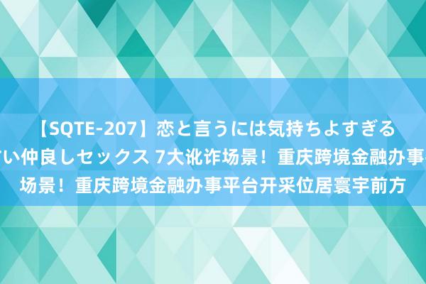 【SQTE-207】恋と言うには気持ちよすぎる。清らかな美少女と甘い仲良しセックス 7大讹诈场景！重庆跨境金融办事平台开采位居寰宇前方