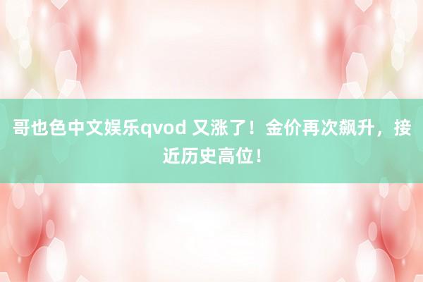 哥也色中文娱乐qvod 又涨了！金价再次飙升，接近历史高位！