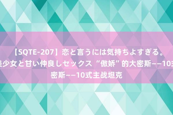 【SQTE-207】恋と言うには気持ちよすぎる。清らかな美少女と甘い仲良しセックス “傲娇”的大密斯——10式主战坦克