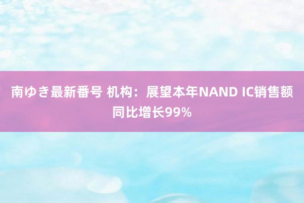 南ゆき最新番号 机构：展望本年NAND IC销售额同比增长99%