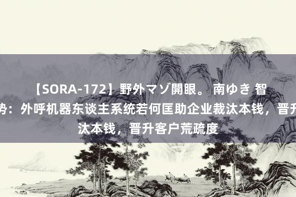 【SORA-172】野外マゾ開眼。 南ゆき 智能电销新趋势：外呼机器东谈主系统若何匡助企业裁汰本钱，晋升客户荒疏度