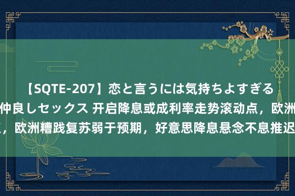 【SQTE-207】恋と言うには気持ちよすぎる。清らかな美少女と甘い仲良しセックス 开启降息或成利率走势滚动点，欧洲糟践复苏弱于预期，好意思降息悬念不息推迟---0815宏不雅脱水