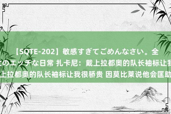 【SQTE-202】敏感すぎてごめんなさい。全身性感帯みたいな美少女のエッチな日常 扎卡尼：戴上拉都奥的队长袖标让我很骄贵 因莫比莱说他会匡助我