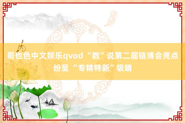 哥也色中文娱乐qvod “数”说第二届链博会亮点纷呈 “专精特新”吸睛