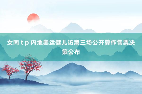 女同 t p 内地奥运健儿访港三场公开算作售票决策公布