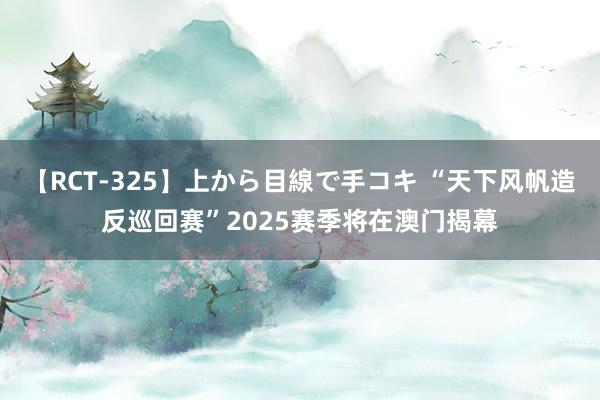 【RCT-325】上から目線で手コキ “天下风帆造反巡回赛”2025赛季将在澳门揭幕