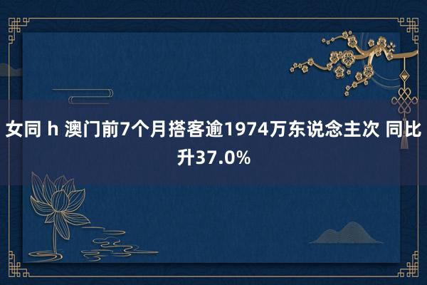 女同 h 澳门前7个月搭客逾1974万东说念主次 同比升37.0%