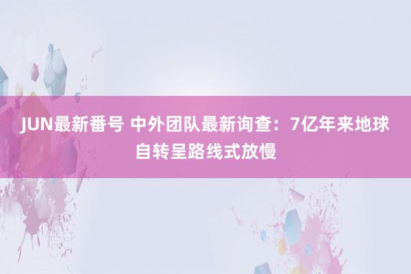 JUN最新番号 中外团队最新询查：7亿年来地球自转呈路线式放慢