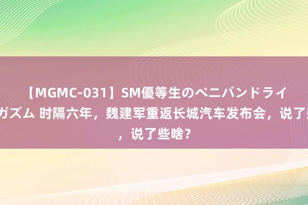 【MGMC-031】SM優等生のペニバンドライオーガズム 时隔六年，魏建军重返长城汽车发布会，说了些啥？