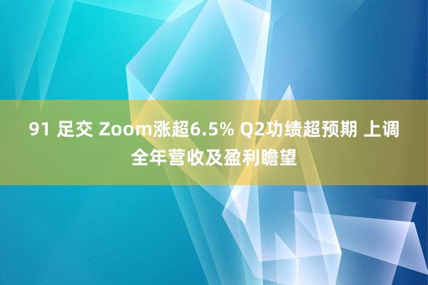 91 足交 Zoom涨超6.5% Q2功绩超预期 上调全年营收及盈利瞻望