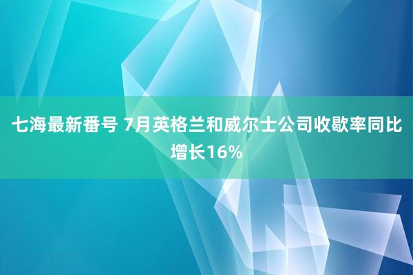 七海最新番号 7月英格兰和威尔士公司收歇率同比增长16%