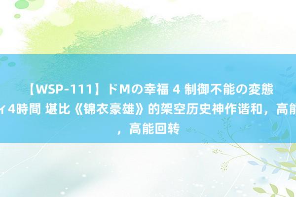 【WSP-111】ドMの幸福 4 制御不能の変態ボディ4時間 堪比《锦衣豪雄》的架空历史神作谐和，高能回转