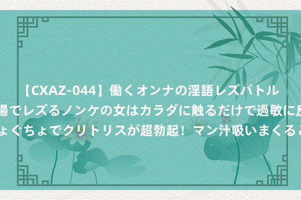 【CXAZ-044】働くオンナの淫語レズバトル DX 20シーン 4時間 職場でレズるノンケの女はカラダに触るだけで過敏に反応し、オマ○コぐちょぐちょでクリトリスが超勃起！マン汁吸いまくるとソリながらイキまくり！！ 8月23日亚泰转债下降0.11%，转股溢价率37.66%