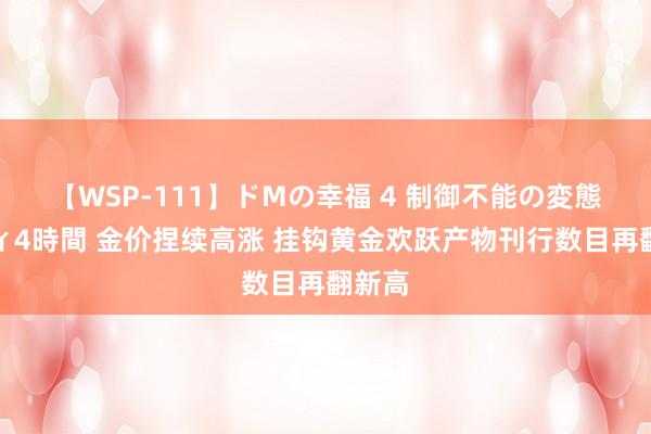 【WSP-111】ドMの幸福 4 制御不能の変態ボディ4時間 金价捏续高涨 挂钩黄金欢跃产物刊行数目再翻新高