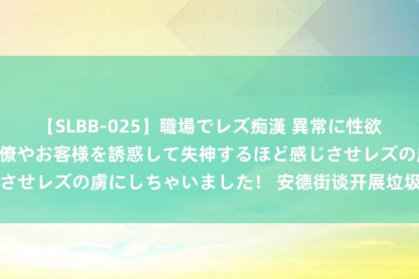 【SLBB-025】職場でレズ痴漢 異常に性欲の強い私（真性レズ）同僚やお客様を誘惑して失神するほど感じさせレズの虜にしちゃいました！ 安德街谈开展垃圾分类宣讲行动