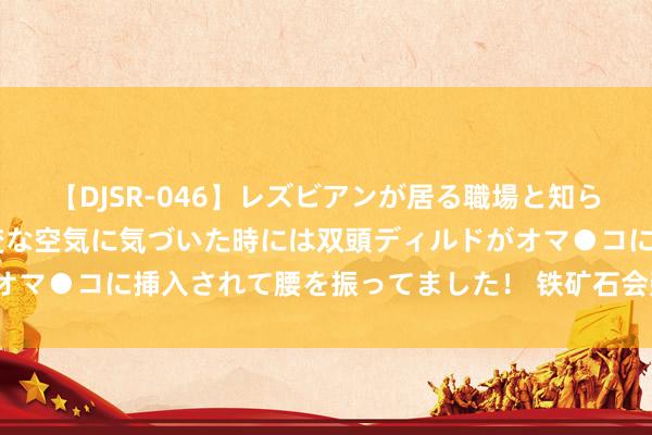 【DJSR-046】レズビアンが居る職場と知らずに来た私（ノンケ） 変な空気に気づいた時には双頭ディルドがオマ●コに挿入されて腰を振ってました！ 铁矿石会延续反弹趋势吗?