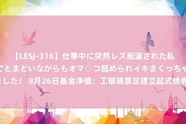 【LESJ-316】仕事中に突然レズ痴漢された私（ノンケ）初めての経験でとまどいながらもオマ○コ舐められイキまくっちゃいました！ 8月26日基金净值：工银瑞景定建立起式债券最新净值1.0065，涨0.01%