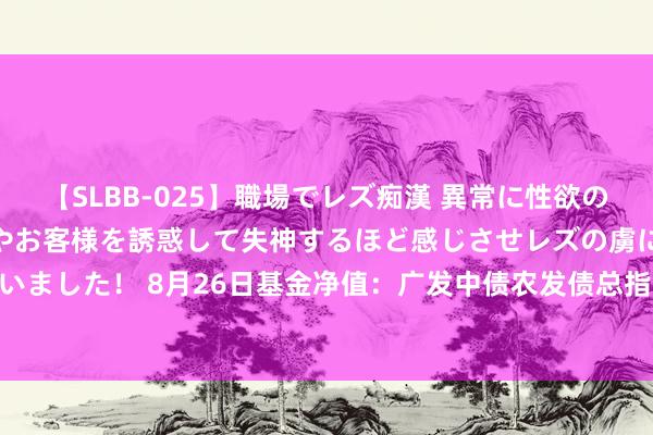 【SLBB-025】職場でレズ痴漢 異常に性欲の強い私（真性レズ）同僚やお客様を誘惑して失神するほど感じさせレズの虜にしちゃいました！ 8月26日基金净值：广发中债农发债总指数A最新净值1.0814，涨0.01%