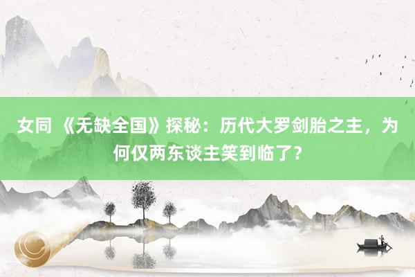 女同 《无缺全国》探秘：历代大罗剑胎之主，为何仅两东谈主笑到临了？