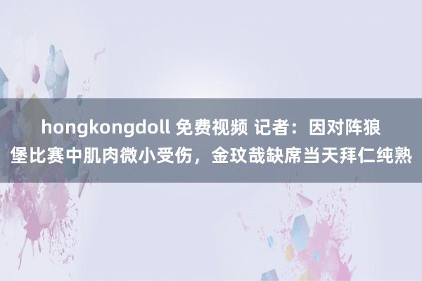 hongkongdoll 免费视频 记者：因对阵狼堡比赛中肌肉微小受伤，金玟哉缺席当天拜仁纯熟