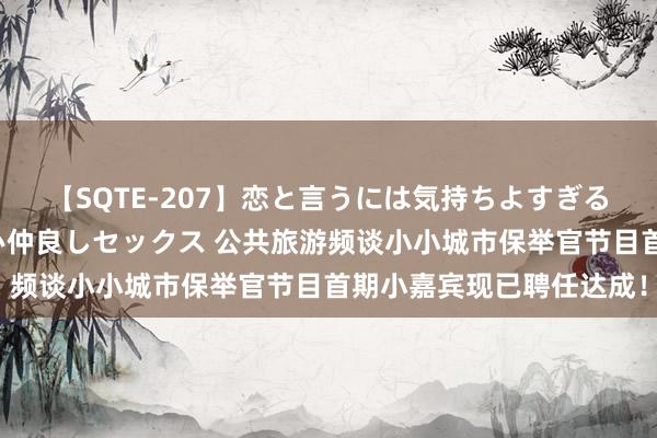 【SQTE-207】恋と言うには気持ちよすぎる。清らかな美少女と甘い仲良しセックス 公共旅游频谈小小城市保举官节目首期小嘉宾现已聘任达成！