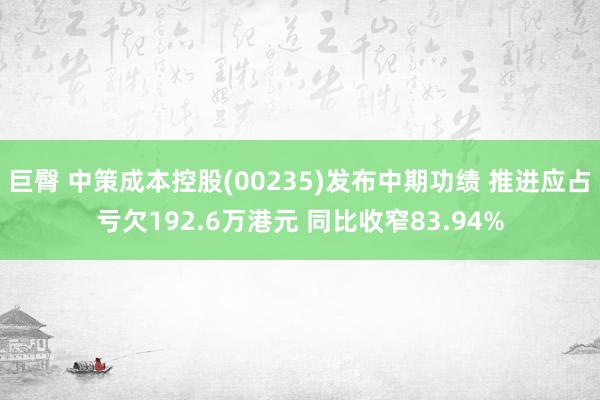 巨臀 中策成本控股(00235)发布中期功绩 推进应占亏欠192.6万港元 同比收窄83.94%