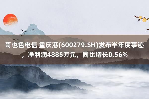 哥也色电信 重庆港(600279.SH)发布半年度事迹，净利润4885万元，同比增长0.56%