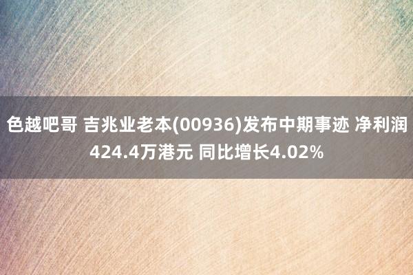 色越吧哥 吉兆业老本(00936)发布中期事迹 净利润424.4万港元 同比增长4.02%