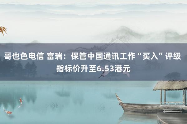 哥也色电信 富瑞：保管中国通讯工作“买入”评级 指标价升至6.53港元