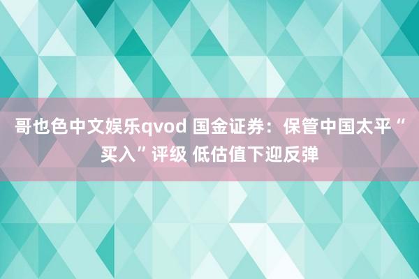 哥也色中文娱乐qvod 国金证券：保管中国太平“买入”评级 低估值下迎反弹